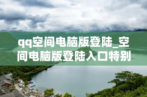 qq空间电脑版登陆_空间电脑版登陆入口特别关心