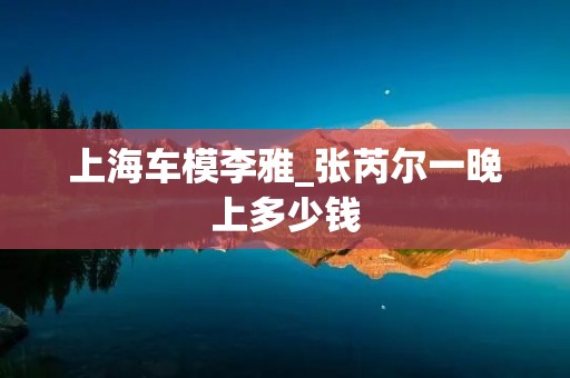 上海车模李雅_张芮尔一晚上多少钱