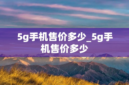 5g手机售价多少_5g手机售价多少