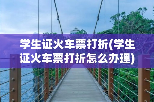 学生证火车票打折(学生证火车票打折怎么办理)