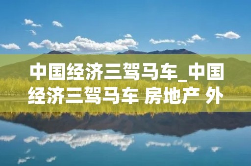 中国经济三驾马车_中国经济三驾马车 房地产 外贸