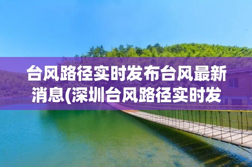 台风路径实时发布台风最新消息(深圳台风路径实时发布台风最新消息)
