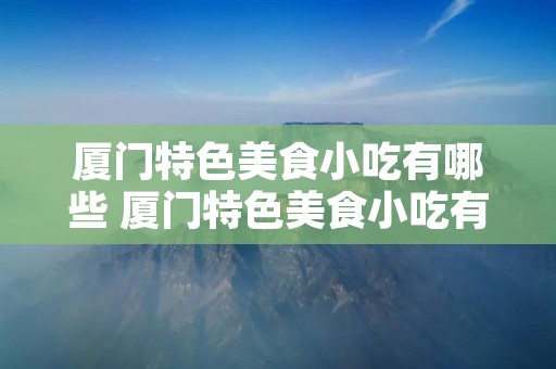 厦门特色美食小吃有哪些 厦门特色美食小吃有哪些蚂蚁庄园 厦门特色美食小吃有哪些 厦门特色美食小吃有哪些蚂蚁庄园