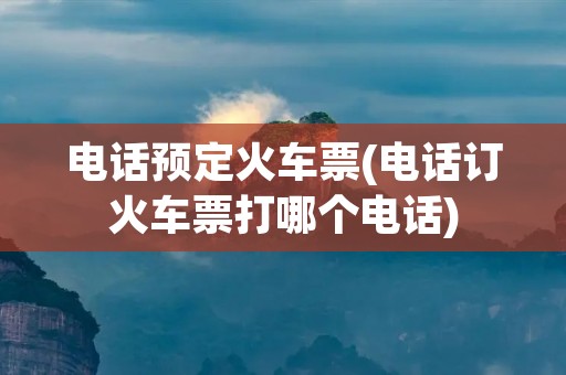 电话预定火车票(电话订火车票打哪个电话)