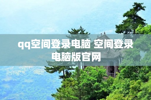 qq空间登录电脑 空间登录电脑版官网