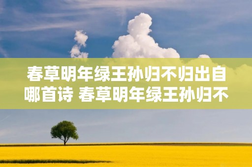 春草明年绿王孙归不归出自哪首诗 春草明年绿王孙归不归出自哪首诗哪个作者