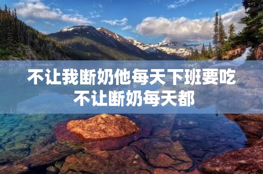 不让我断奶他每天下班要吃 不让断奶每天都