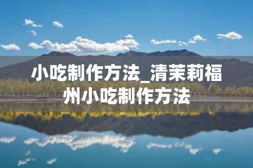 小吃制作方法_清茉莉福州小吃制作方法