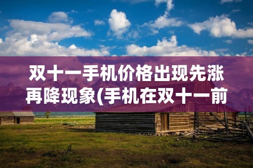 双十一手机价格出现先涨再降现象(手机在双十一前降价了,在双十一当天还会再降价吗?)