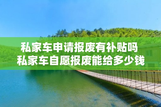 私家车申请报废有补贴吗 私家车自愿报废能给多少钱