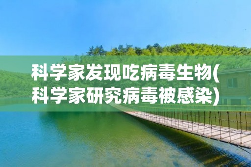 科学家发现吃病毒生物(科学家研究病毒被感染)