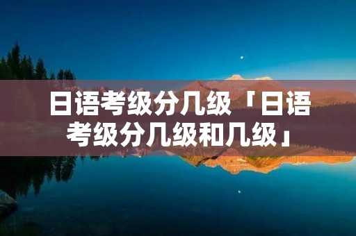 日语考级分几级「日语考级分几级和几级」