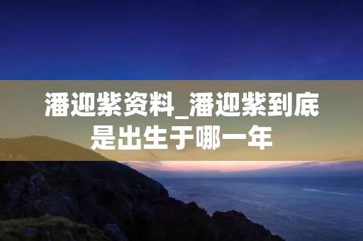 潘迎紫资料_潘迎紫到底是出生于哪一年
