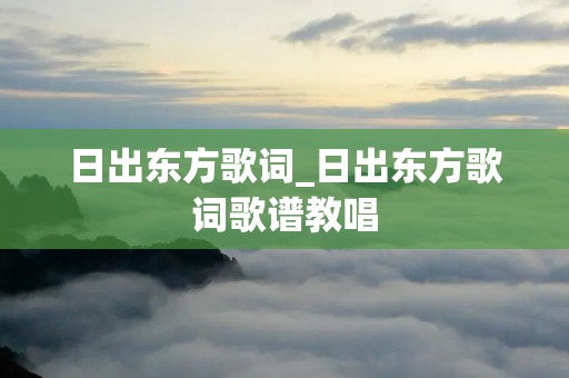 日出东方歌词_日出东方歌词歌谱教唱