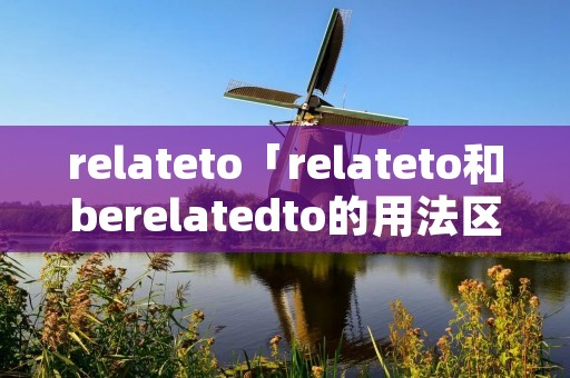 relateto「relateto和berelatedto的用法区别」