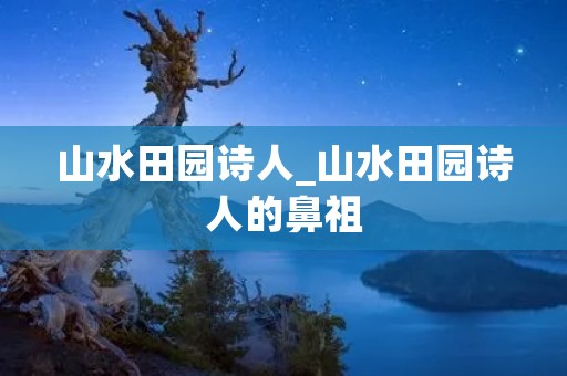 山水田园诗人_山水田园诗人的鼻祖