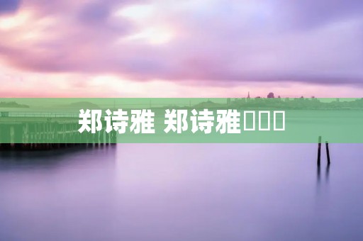 郑诗雅 郑诗雅신연호