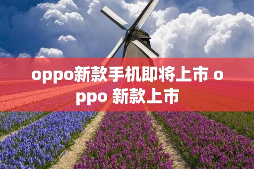 oppo新款手机即将上市 oppo 新款上市
