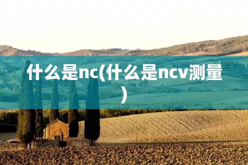 什么是nc(什么是ncv测量) 什么是nc(什么是ncv测量)