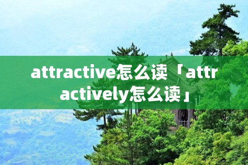 attractive怎么读「attractively怎么读」 attractive怎么读「attractively怎么读」