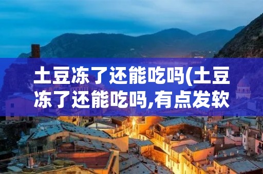 土豆冻了还能吃吗(土豆冻了还能吃吗,有点发软)