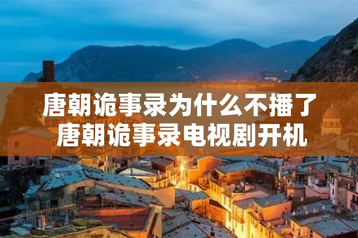 唐朝诡事录为什么不播了 唐朝诡事录电视剧开机