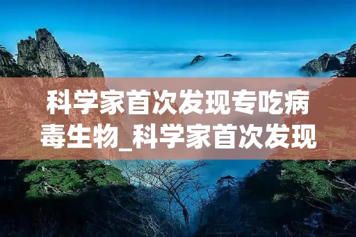 科学家首次发现专吃病毒生物_科学家首次发现专吃病毒生物0