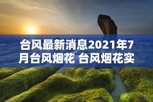 台风最新消息2021年7月台风烟花 台风烟花实时路径7月27日