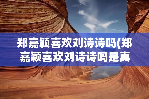 郑嘉颖喜欢刘诗诗吗(郑嘉颖喜欢刘诗诗吗是真的吗)