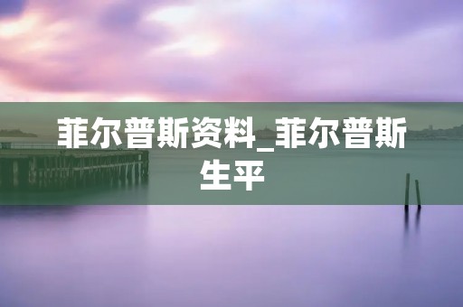 菲尔普斯资料_菲尔普斯生平