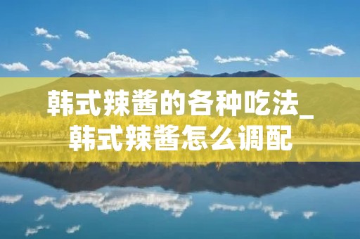 韩式辣酱的各种吃法_韩式辣酱怎么调配 韩式辣酱的各种吃法_韩式辣酱怎么调配