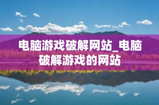 电脑游戏破解网站_电脑破解游戏的网站