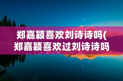 郑嘉颖喜欢刘诗诗吗(郑嘉颖喜欢过刘诗诗吗) 郑嘉颖喜欢刘诗诗吗(郑嘉颖喜欢过刘诗诗吗)