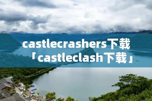 castlecrashers下载「castleclash下载」