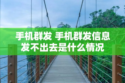 手机群发 手机群发信息发不出去是什么情况
