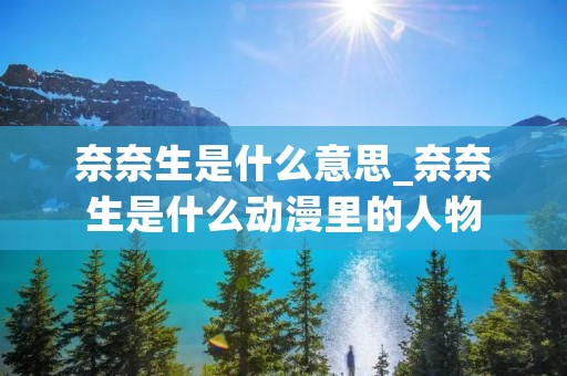 奈奈生是什么意思_奈奈生是什么动漫里的人物 奈奈生是什么意思_奈奈生是什么动漫里的人物