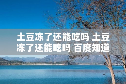 土豆冻了还能吃吗 土豆冻了还能吃吗 百度知道