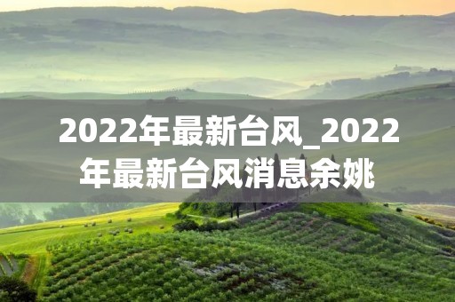 2022年最新台风_2022年最新台风消息余姚