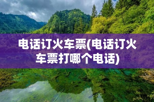 电话订火车票(电话订火车票打哪个电话)