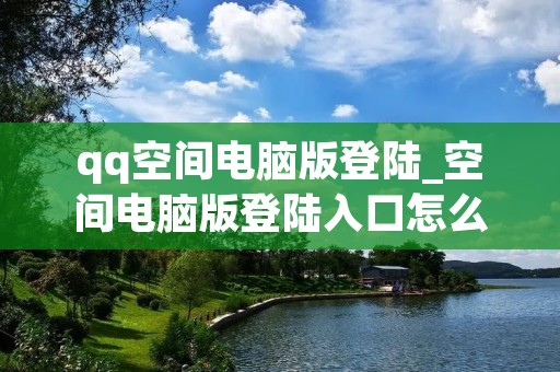 qq空间电脑版登陆_空间电脑版登陆入口怎么找首页