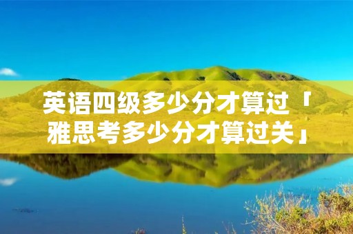 英语四级多少分才算过「雅思考多少分才算过关」