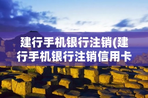 建行手机**注销(建行手机**注销信用卡) 建行手机**注销(建行手机**注销信用卡)