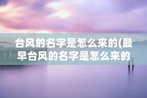 台风的名字是怎么来的(最早台风的名字是怎么来的) 台风的名字是怎么来的(最早台风的名字是怎么来的)