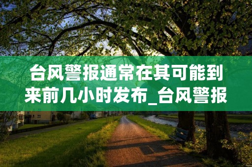 台风警报通常在其可能到来前几小时发布_台风警报提前几小时发布