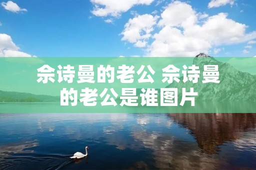 佘诗曼的老公 佘诗曼的老公是谁图片 佘诗曼的老公 佘诗曼的老公是谁图片