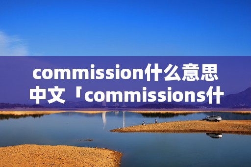 commission什么意思中文「commissions什么意思」 commission什么意思中文「commissions什么意思」