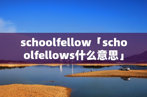 schoolfellow「schoolfellows什么意思」 schoolfellow「schoolfellows什么意思」