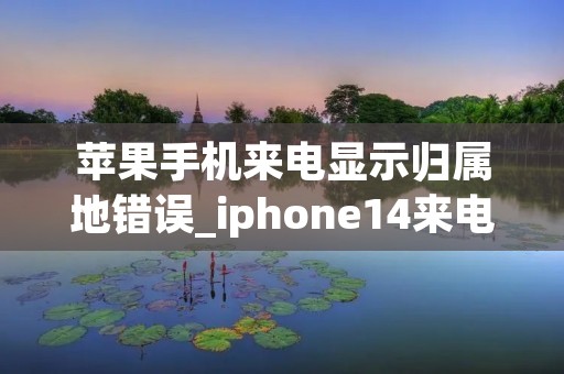 苹果手机来电显示归属地错误_iphone14来电不显示归属地