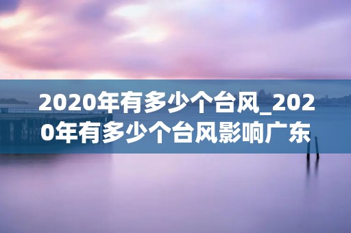 2020年有多少个台风_2020年有多少个台风影响广东