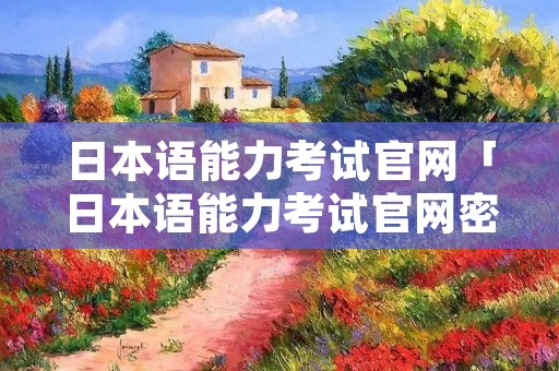 日本语能力考试官网「日本语能力考试官网密码更改格式」